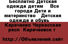 Бесплатно Детская одежда детям  - Все города Дети и материнство » Детская одежда и обувь   . Карачаево-Черкесская респ.,Карачаевск г.